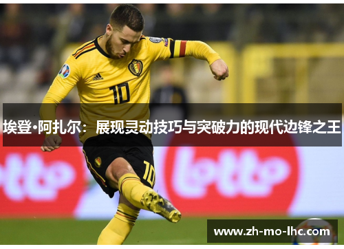 埃登·阿扎尔：展现灵动技巧与突破力的现代边锋之王