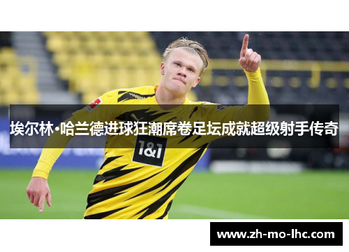 埃尔林·哈兰德进球狂潮席卷足坛成就超级射手传奇