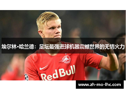 埃尔林·哈兰德：足坛最强进球机器震撼世界的无情火力
