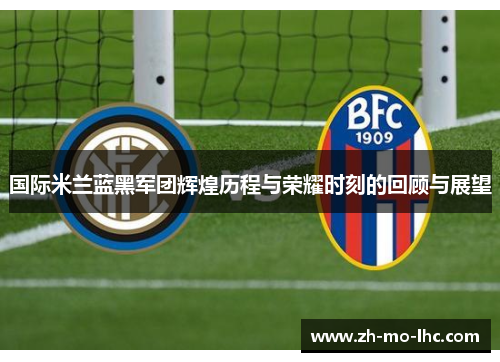 国际米兰蓝黑军团辉煌历程与荣耀时刻的回顾与展望