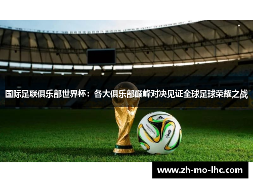 国际足联俱乐部世界杯：各大俱乐部巅峰对决见证全球足球荣耀之战