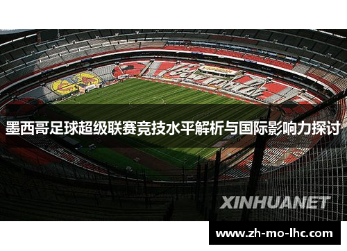 墨西哥足球超级联赛竞技水平解析与国际影响力探讨