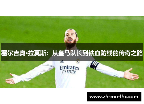 塞尔吉奥·拉莫斯：从皇马队长到铁血防线的传奇之路