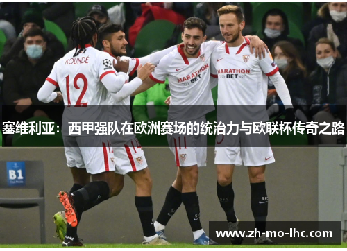 塞维利亚：西甲强队在欧洲赛场的统治力与欧联杯传奇之路