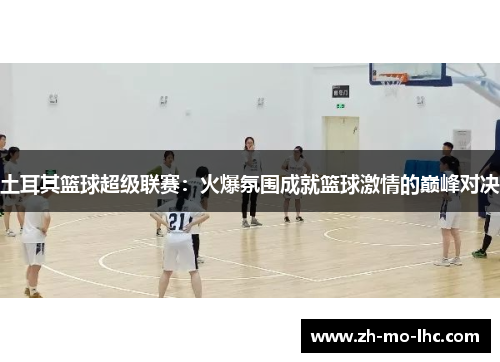 土耳其篮球超级联赛：火爆氛围成就篮球激情的巅峰对决