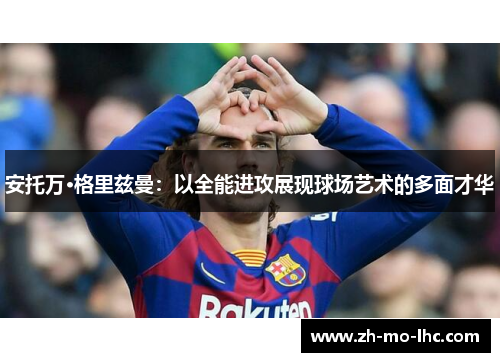 安托万·格里兹曼：以全能进攻展现球场艺术的多面才华