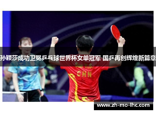 孙颖莎成功卫冕乒乓球世界杯女单冠军 国乒再创辉煌新篇章