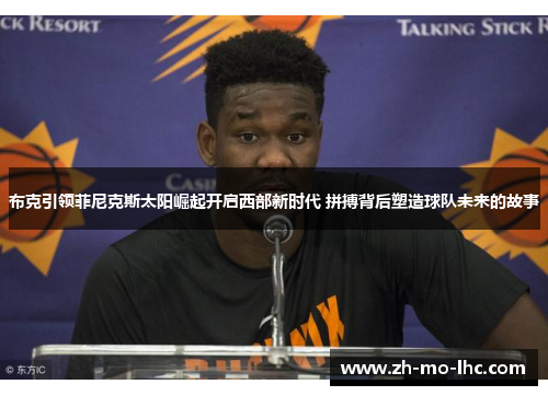 布克引领菲尼克斯太阳崛起开启西部新时代 拼搏背后塑造球队未来的故事