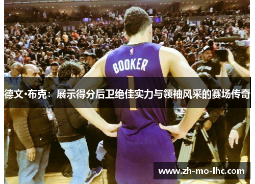 德文·布克：展示得分后卫绝佳实力与领袖风采的赛场传奇