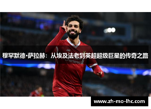 穆罕默德·萨拉赫：从埃及法老到英超超级巨星的传奇之路