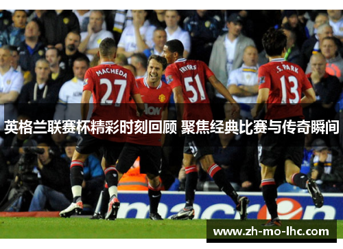 英格兰联赛杯精彩时刻回顾 聚焦经典比赛与传奇瞬间