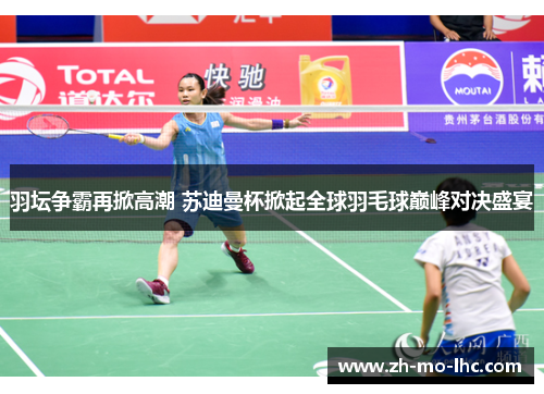羽坛争霸再掀高潮 苏迪曼杯掀起全球羽毛球巅峰对决盛宴