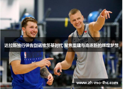 达拉斯独行侠告别诺维茨基时代 聚焦重建与追逐新的辉煌梦想