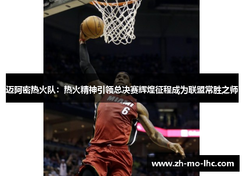 迈阿密热火队：热火精神引领总决赛辉煌征程成为联盟常胜之师