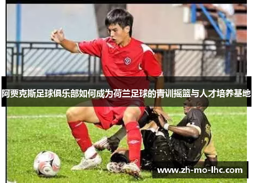 阿贾克斯足球俱乐部如何成为荷兰足球的青训摇篮与人才培养基地
