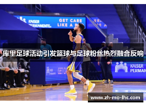 库里足球活动引发篮球与足球粉丝热烈融合反响