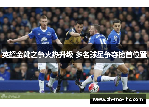 英超金靴之争火热升级 多名球星争夺榜首位置