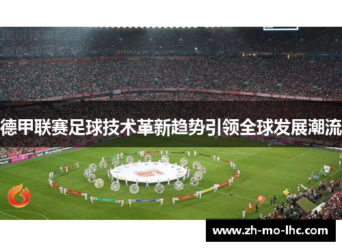 德甲联赛足球技术革新趋势引领全球发展潮流