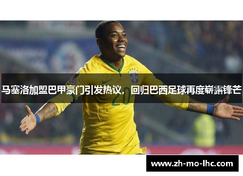马塞洛加盟巴甲豪门引发热议，回归巴西足球再度崭露锋芒