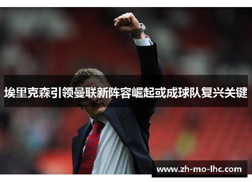 埃里克森引领曼联新阵容崛起或成球队复兴关键