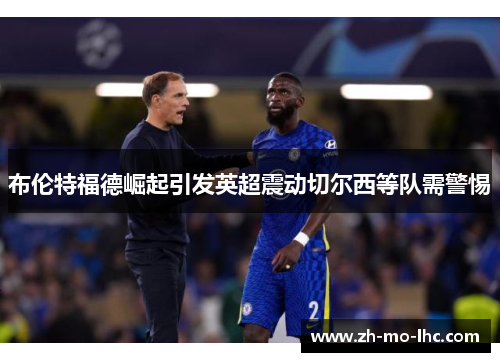 布伦特福德崛起引发英超震动切尔西等队需警惕