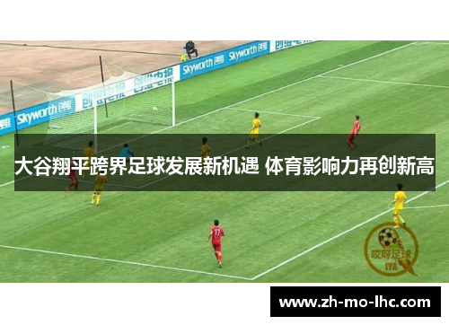 大谷翔平跨界足球发展新机遇 体育影响力再创新高