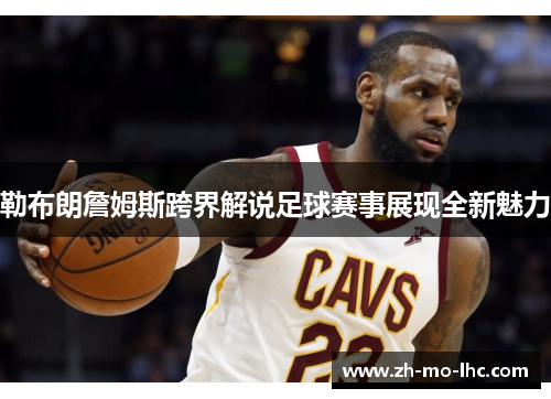 勒布朗詹姆斯跨界解说足球赛事展现全新魅力
